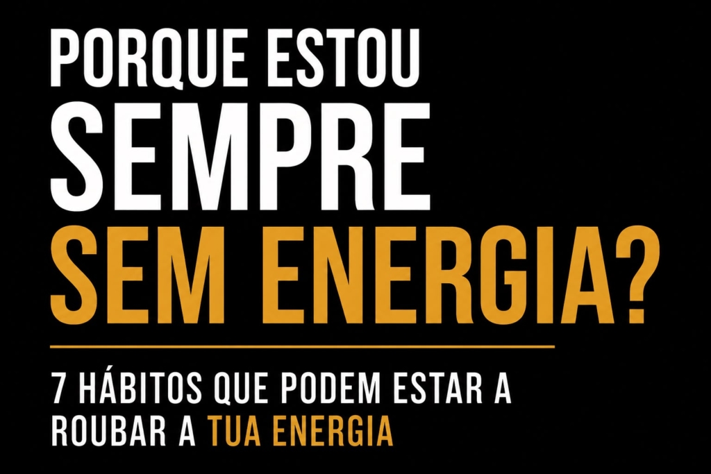 Porque Estou Sempre Sem Energia?” 7 Hábitos Que Podem Estar a Roubar a Tua Energia
